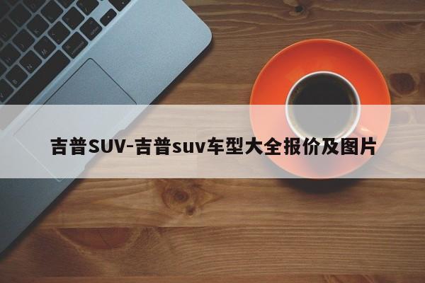 吉普SUV-吉普suv車型大全報(bào)價(jià)及圖片