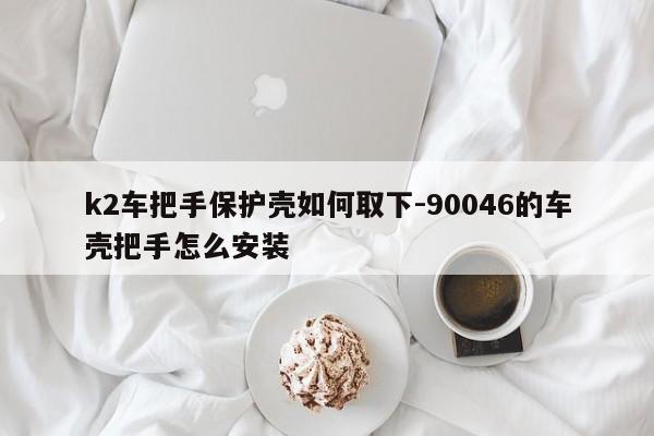 k2車把手保護殼如何取下-90046的車殼把手怎么安裝