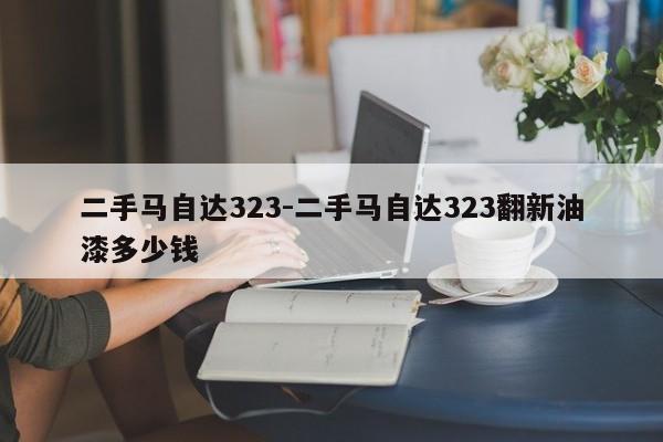 二手馬自達323-二手馬自達323翻新油漆多少錢