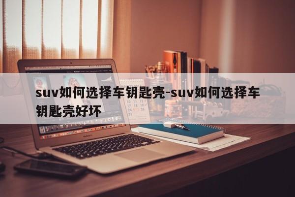 suv如何選擇車(chē)鑰匙殼-suv如何選擇車(chē)鑰匙殼好壞