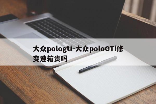 大眾pologti-大眾poloGTi修變速箱貴嗎