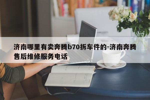 濟南哪里有賣奔騰b70拆車件的-濟南奔騰售后維修服務電話