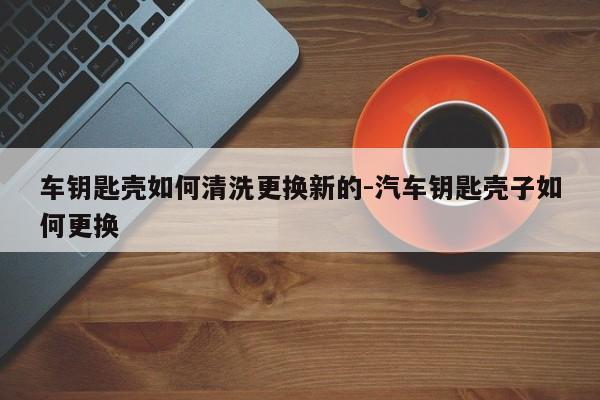 車鑰匙殼如何清洗更換新的-汽車鑰匙殼子如何更換