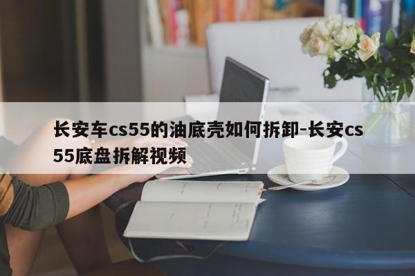 長安車cs55的油底殼如何拆卸-長安cs55底盤拆解視頻