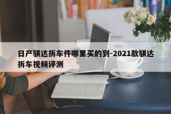 日產(chǎn)騏達(dá)拆車件哪里買的到-2021款騏達(dá)拆車視頻評測