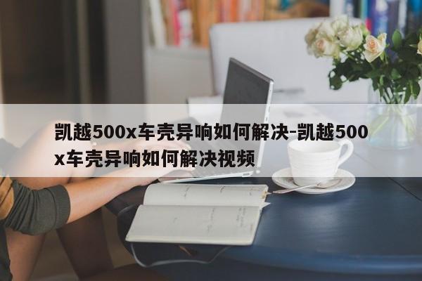 凱越500x車殼異響如何解決-凱越500x車殼異響如何解決視頻