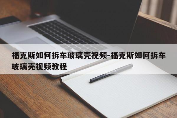 福克斯如何拆車玻璃殼視頻-?？怂谷绾尾疖嚥Ａひ曨l教程