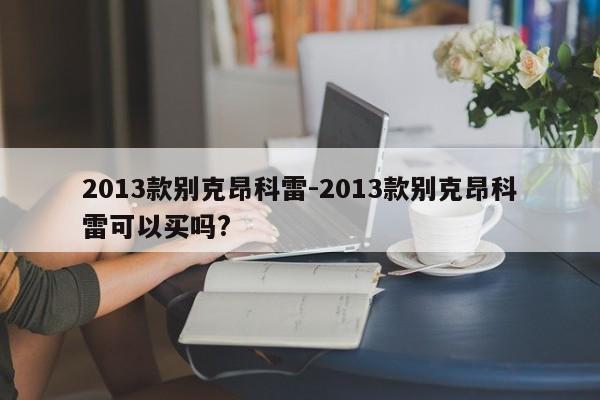 2013款別克昂科雷-2013款別克昂科雷可以買嗎?