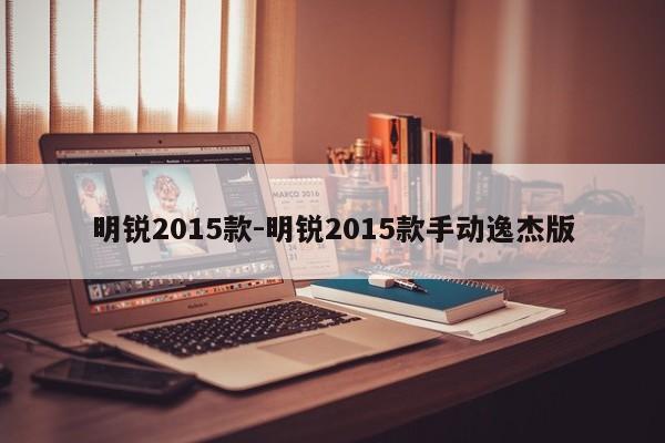 明銳2015款-明銳2015款手動逸杰版