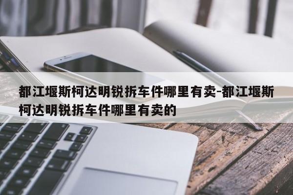 都江堰斯柯達明銳拆車件哪里有賣-都江堰斯柯達明銳拆車件哪里有賣的