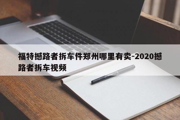 福特撼路者拆車(chē)件鄭州哪里有賣(mài)-2020撼路者拆車(chē)視頻