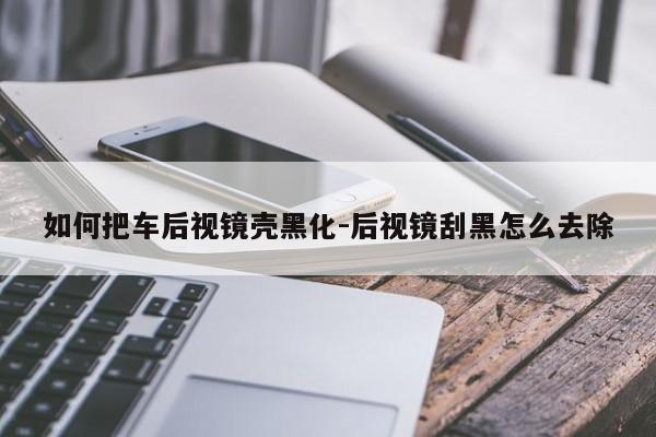 如何把車后視鏡殼黑化-后視鏡刮黑怎么去除