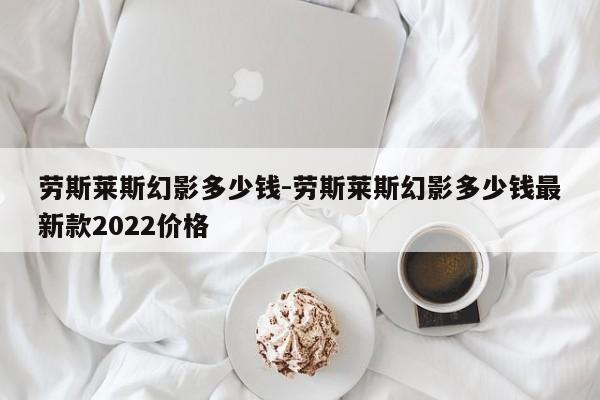 勞斯萊斯幻影多少錢-勞斯萊斯幻影多少錢最新款2022價格