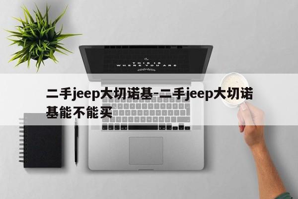 二手jeep大切諾基-二手jeep大切諾基能不能買(mǎi)