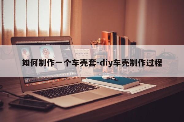 如何制作一個車殼套-diy車殼制作過程