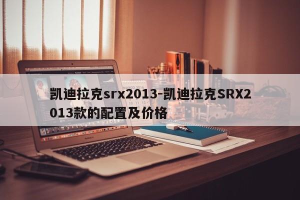 凱迪拉克srx2013-凱迪拉克SRX2013款的配置及價(jià)格