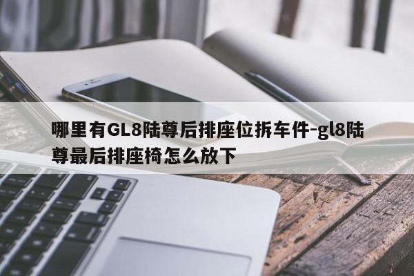 哪里有GL8陸尊后排座位拆車(chē)件-gl8陸尊最后排座椅怎么放下