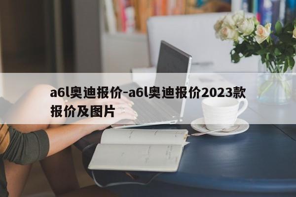 a6l奧迪報(bào)價(jià)-a6l奧迪報(bào)價(jià)2023款報(bào)價(jià)及圖片