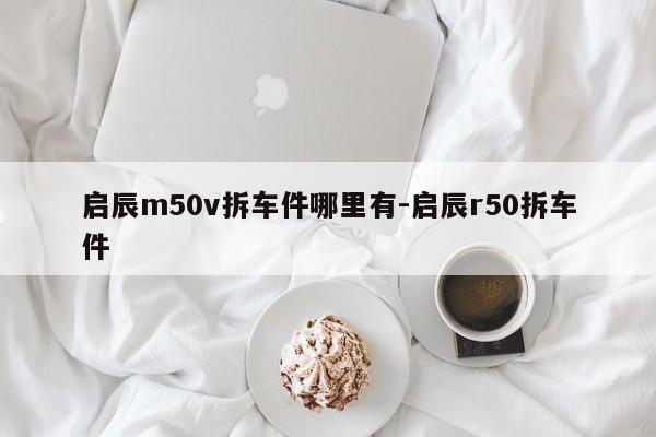 啟辰m50v拆車件哪里有-啟辰r50拆車件