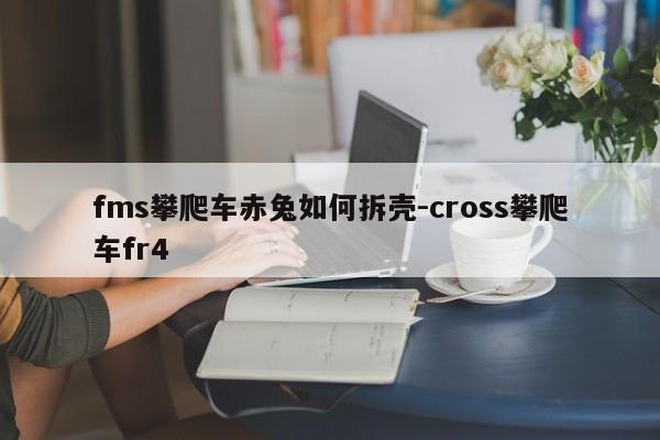 fms攀爬車赤兔如何拆殼-cross攀爬車fr4