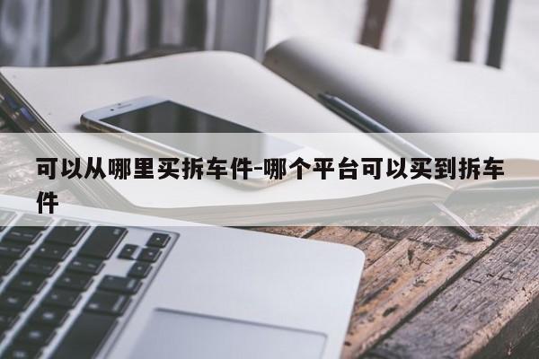 可以從哪里買(mǎi)拆車件-哪個(gè)平臺(tái)可以買(mǎi)到拆車件