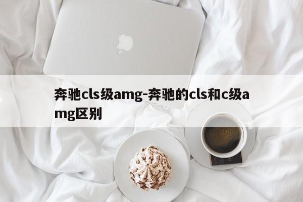 奔馳cls級(jí)amg-奔馳的cls和c級(jí)amg區(qū)別