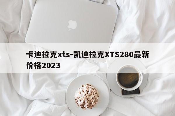 卡迪拉克xts-凱迪拉克XTS280最新價格2023