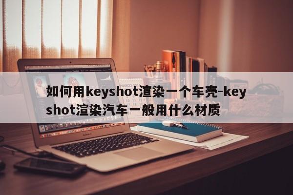 如何用keyshot渲染一個(gè)車(chē)殼-keyshot渲染汽車(chē)一般用什么材質(zhì)