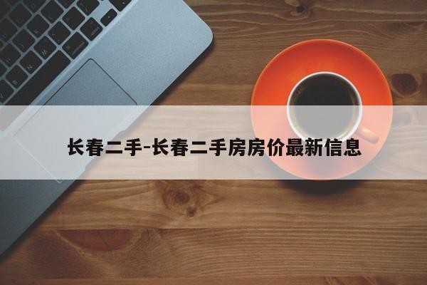 長(zhǎng)春二手-長(zhǎng)春二手房房?jī)r(jià)最新信息