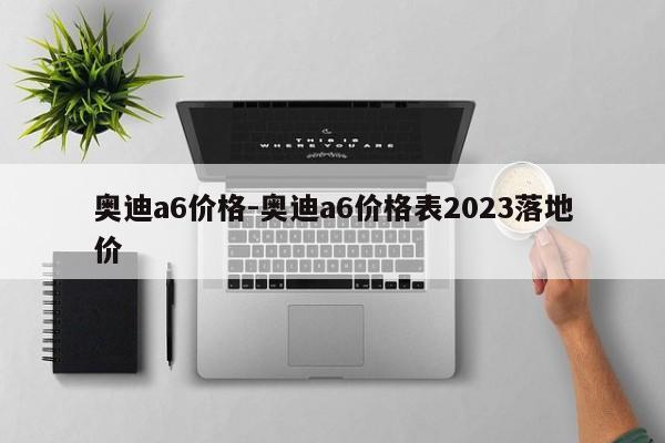 奧迪a6價格-奧迪a6價格表2023落地價