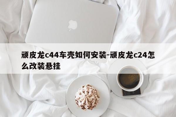 頑皮龍c44車殼如何安裝-頑皮龍c24怎么改裝懸掛