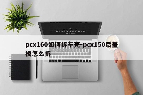 pcx160如何拆車殼-pcx150后蓋板怎么拆