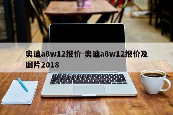 奧迪a8w12報價-奧迪a8w12報價及圖片2018