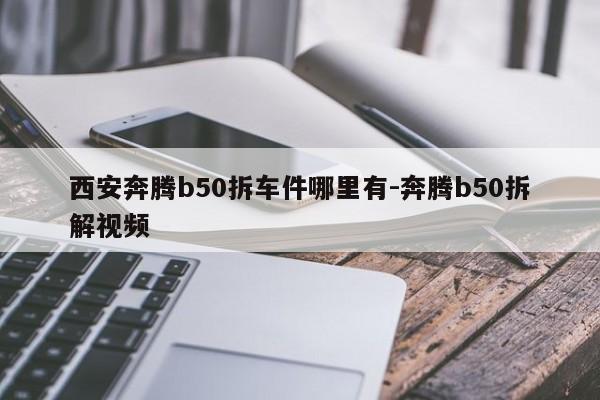 西安奔騰b50拆車件哪里有-奔騰b50拆解視頻