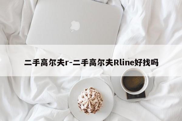 二手高爾夫r-二手高爾夫Rline好找嗎