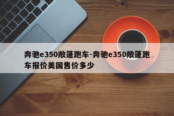 奔馳e350敞篷跑車-奔馳e350敞篷跑車報價美國售價多少