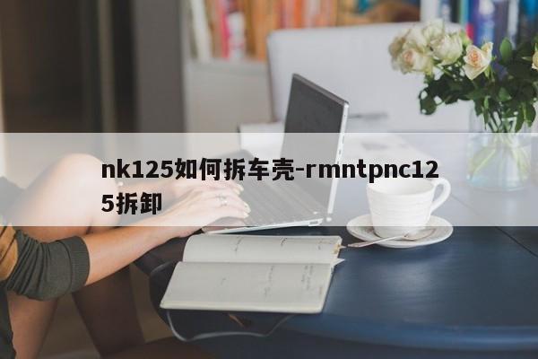 nk125如何拆車殼-rmntpnc125拆卸