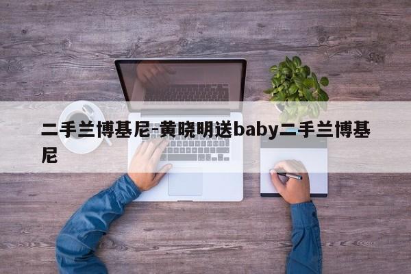 二手蘭博基尼-黃曉明送baby二手蘭博基尼