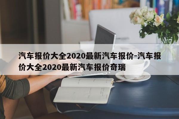 汽車報(bào)價(jià)大全2020最新汽車報(bào)價(jià)-汽車報(bào)價(jià)大全2020最新汽車報(bào)價(jià)奇瑞