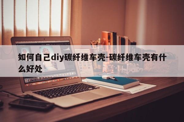 如何自己diy碳纖維車殼-碳纖維車殼有什么好處