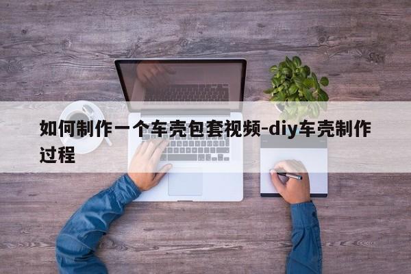 如何制作一個(gè)車殼包套視頻-diy車殼制作過程