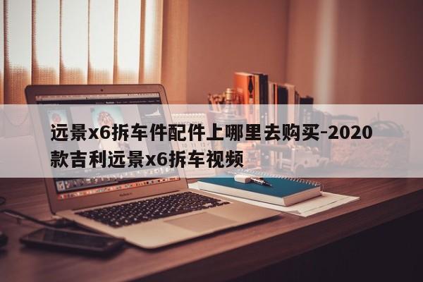 遠(yuǎn)景x6拆車件配件上哪里去購(gòu)買-2020款吉利遠(yuǎn)景x6拆車視頻