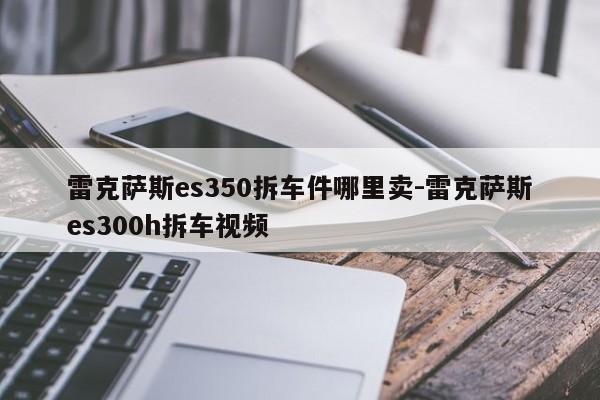 雷克薩斯es350拆車件哪里賣-雷克薩斯es300h拆車視頻