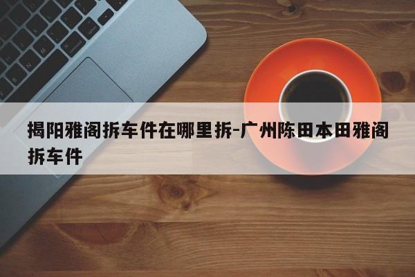 揭陽雅閣拆車件在哪里拆-廣州陳田本田雅閣拆車件