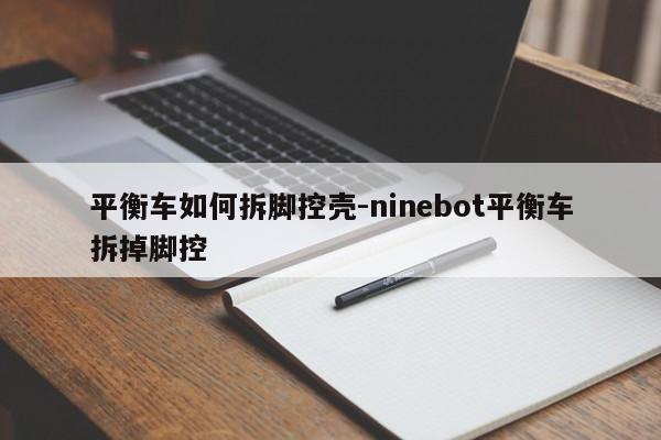 平衡車如何拆腳控殼-ninebot平衡車拆掉腳控