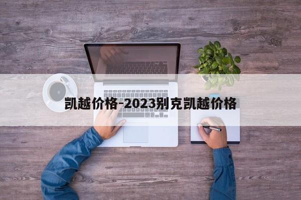 凱越價(jià)格-2023別克凱越價(jià)格