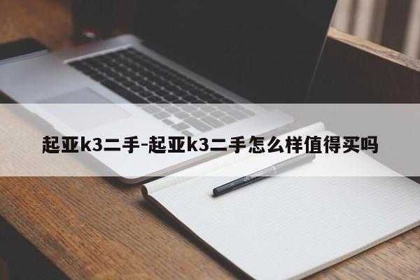 起亞k3二手-起亞k3二手怎么樣值得買嗎