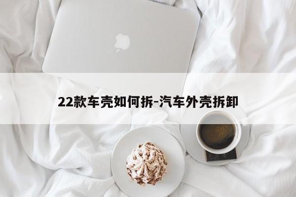 22款車殼如何拆-汽車外殼拆卸