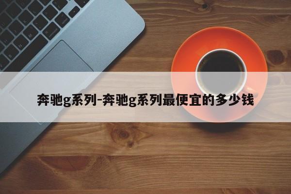 奔馳g系列-奔馳g系列最便宜的多少錢