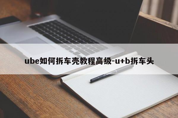 ube如何拆車殼教程高級(jí)-u+b拆車頭